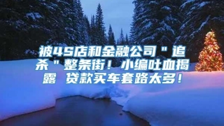 被4S店和金融公司＂追杀＂整条街！小编吐血揭露 贷款买车套路太多！
