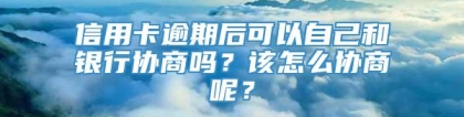 信用卡逾期后可以自己和银行协商吗？该怎么协商呢？