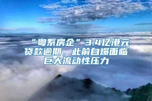 “粤系房企”3.4亿港元贷款逾期，此前自爆面临巨大流动性压力