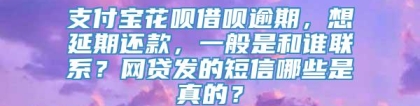 支付宝花呗借呗逾期，想延期还款，一般是和谁联系？网贷发的短信哪些是真的？