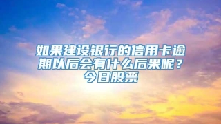 如果建设银行的信用卡逾期以后会有什么后果呢?今日股票