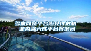 多家网贷平台陷兑付危机 业内称六成平台将倒闭