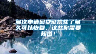 多次申请网贷征信花了多久可以恢复，这些你需要知道！