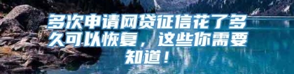 多次申请网贷征信花了多久可以恢复，这些你需要知道！