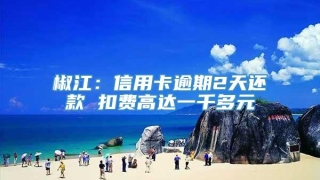 椒江：信用卡逾期2天还款 扣费高达一千多元