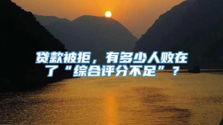 贷款被拒,有多少人败在了“综合评分不足”?