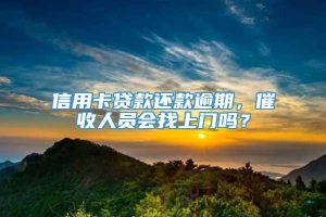 信用卡贷款还款逾期，催收人员会找上门吗？