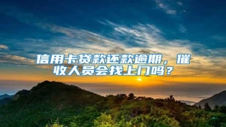 信用卡贷款还款逾期，催收人员会找上门吗？