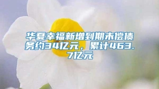 华夏幸福新增到期未偿债务约34亿元,累计463.7亿元
