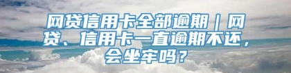 网贷信用卡全部逾期｜网贷、信用卡一直逾期不还，会坐牢吗？