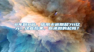 8年翻8倍,信用卡逾期超711亿元!这些后果,你承担的起吗?