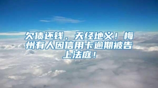 欠债还钱,天经地义!梅州有人因信用卡逾期被告上法庭!