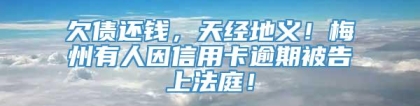 欠债还钱，天经地义！梅州有人因信用卡逾期被告上法庭！