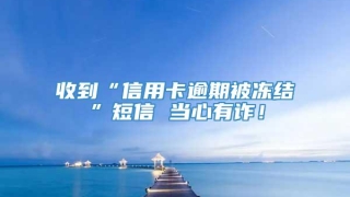 收到“信用卡逾期被冻结”短信 当心有诈！