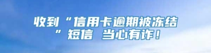 收到“信用卡逾期被冻结”短信 当心有诈！