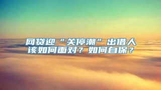 网贷迎“关停潮”出借人该如何面对?如何自保?