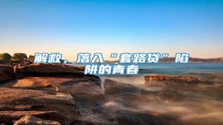 解救,落入“套路贷”陷阱的青春