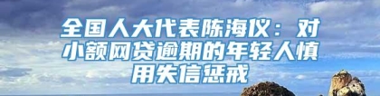 全国人大代表陈海仪：对小额网贷逾期的年轻人慎用失信惩戒