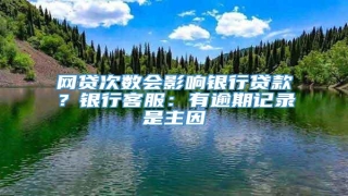 网贷次数会影响银行贷款?银行客服:有逾期记录是主因