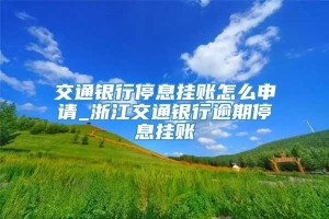 交通银行停息挂账怎么申请_浙江交通银行逾期停息挂账