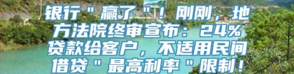 银行＂赢了＂！刚刚，地方法院终审宣布：24%贷款给客户，不适用民间借贷＂最高利率＂限制！