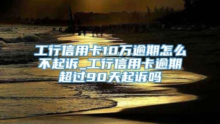 工行信用卡10万逾期怎么不起诉_工行信用卡逾期超过90天起诉吗