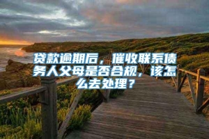 贷款逾期后，催收联系债务人父母是否合规，该怎么去处理？