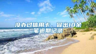 没办过信用卡，冒出10余笔逾期记录