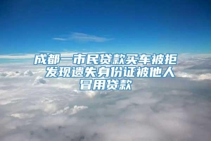 成都一市民贷款买车被拒 发现遗失身份证被他人冒用贷款