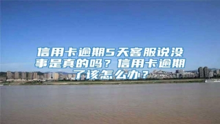 信用卡逾期5天客服说没事是真的吗?信用卡逾期了该怎么办?