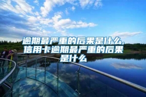 逾期最严重的后果是什么,信用卡逾期最严重的后果是什么