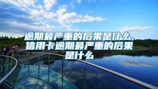 逾期最严重的后果是什么,信用卡逾期最严重的后果是什么