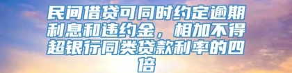 民间借贷可同时约定逾期利息和违约金，相加不得超银行同类贷款利率的四倍