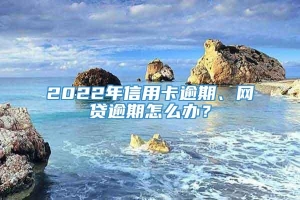 2022年信用卡逾期、网贷逾期怎么办？