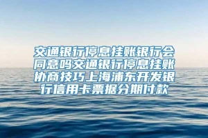 交通银行停息挂账银行会同意吗交通银行停息挂账协商技巧上海浦东开发银行信用卡票据分期付款