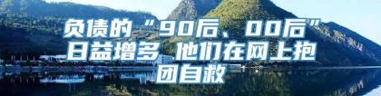 负债的“90后、00后”日益增多 他们在网上抱团自救