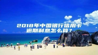 2018年中国银行信用卡逾期利息怎么算?
