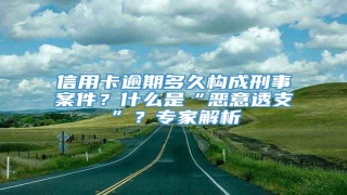 信用卡逾期多久构成刑事案件?什么是“恶意透支”?专家解析