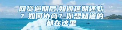 网贷逾期后,如何延期还款？如何协商？你想知道的都在这里