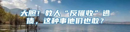 大胆！教人“反催收”逃债，这种事他们也敢？