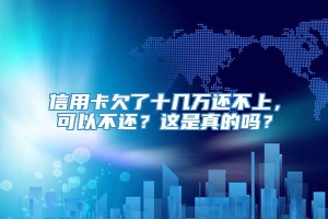 信用卡欠了十几万还不上，可以不还？这是真的吗？