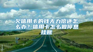 欠信用卡的钱无力偿还怎么办?信用卡怎么做停息挂账