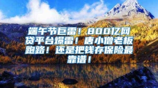端午节巨雷!800亿网贷平台爆雷!唐小僧老板跑路!还是把钱存保险最靠谱!
