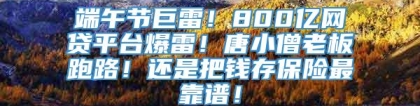 端午节巨雷！800亿网贷平台爆雷！唐小僧老板跑路！还是把钱存保险最靠谱！