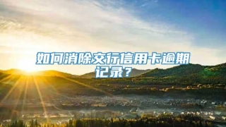 如何消除交行信用卡逾期记录？