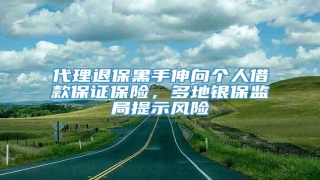 代理退保黑手伸向个人借款保证保险,多地银保监局提示风险