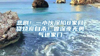 悲剧!一小伙深陷8家网贷烧炭自杀!曾深夜无勇气进家门