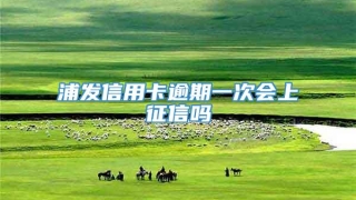 浦发信用卡逾期一次会上征信吗