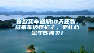 贷款买车逾期10天还款,结果车被强拖走,更扎心是车却被卖!