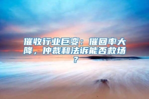 催收行业巨变：催回率大降，仲裁和法诉能否救场？